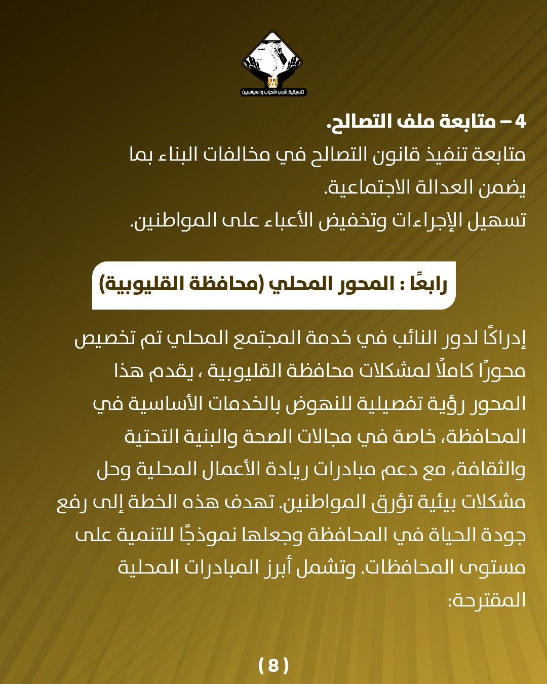 قد تكون صورة تحتوي على النص 'cammopu နမ်းသိုးနေလေပ် -4 متابعة ملف .التصالح. متابعة تنفيذ قانون التصالح في مخالفات البناء بما يضمن العدالة الاجتماعية. تسهيل الإجراءات وتخفيض الأعباء على المواطنين. رابعًا: المحور المحلي (محافظة) (القليوبية إدراكُا لدور النائب في خدمة المجتمع المحي تم تخصيص محورا كاملًّا لمشکلات محافظة القليوبية يقدم هذا المحور رؤية تفصيلية للنهوض بالخدمات الأساسية في المحافظة خاصة في مجالات الصحة والبنية التحتية ،والثقافة، مع دعم مبادرات ريادة الأعمال المحلية وحل مشکلات بيئية تؤرق المواطنين. تهدف هذه الخطة إلى رفع جودة الحياة في المحافظة وجعلها نموذجا للتنمية على مستوى المحافظات وتشمل أبرز المبادرات المحلية المقترحة: (8)'