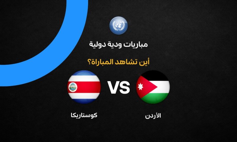 موعد مباراة الأردن ضد كوستاريكا الودية 2026 والقنوات الناقلة والتردد الرسمي وكيف تشاهد البث المباشر مجانًا قبل كأس العالم