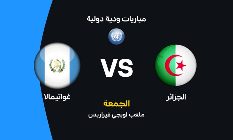 موعد مباراة الجزائر ضد غواتيمالا الودية 2026 والقنوات الناقلة والتشكيل المتوقع لمحاربي الصحراء في بروفة قوية قبل كأس العالم