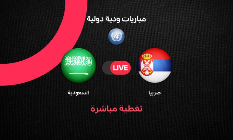 يلا شوت بث مباشر مباراة السعودية ضد صربيا اليوم الودية 31 مارس 2026.. الموعد والتشكيل والقنوات الناقلة استعدادًا لكأس العالم 2026