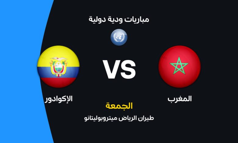 موعد مباراة المغرب ضد الإكوادور الودية 2026 والقنوات الناقلة والتشكيل المتوقع لأسود الأطلس بالتفصيل الكامل قبل صافرة البداية