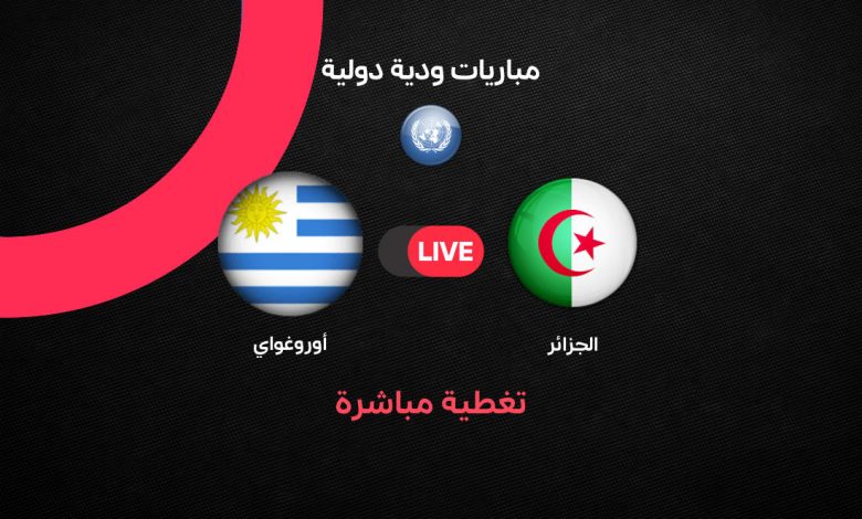 Algeria vs Uruguay بث مباشر الجزائر ضد أوروجواي الودية اليوم.. موعد المباراة والتشكيل الرسمي والقنوات الناقلة في بروفة قوية قبل كأس العالم 2026