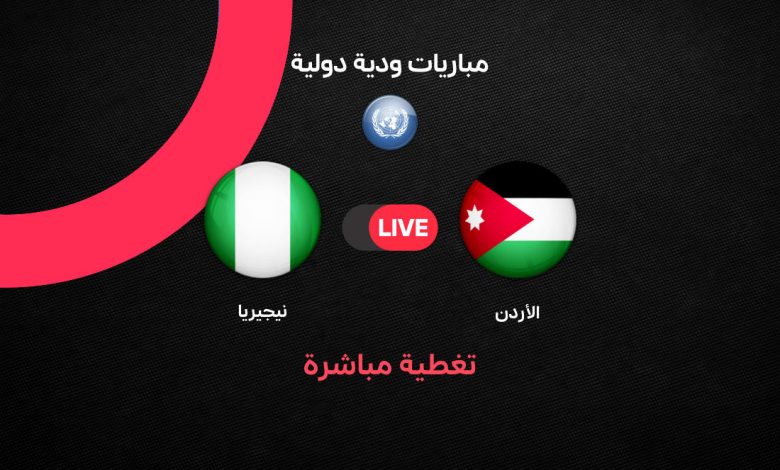 يلا شوت Jordan vs Nigeria بث مباشر الأردن ضد نيجيريا الودية 2026 | كل طرق متابعة مباراة منتخب الأردن استعدادًا لكأس العالم مع التشكيل والموعد الرسمي