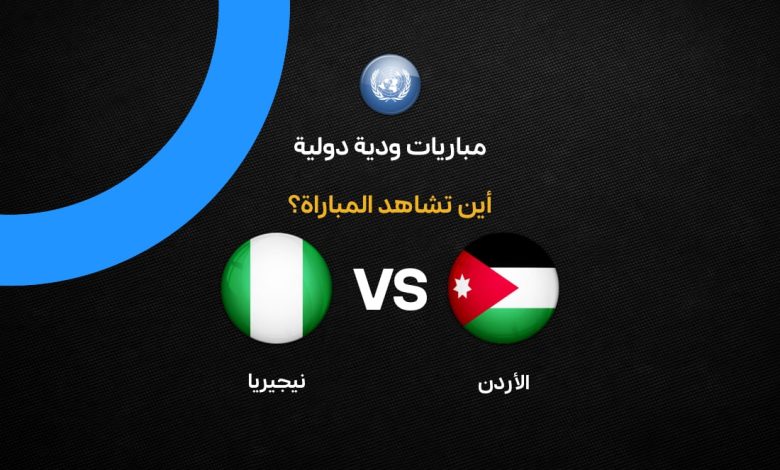 القنوات الناقلة لمباراة الأردن ونيجيريا الودية 2026 مجانًا.. الموعد الرسمي والتشكيل المتوقع وتفاصيل لا تفوتك قبل صافرة البداية
